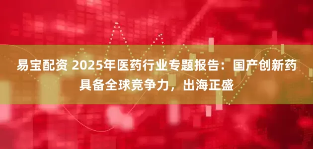 易宝配资 2025年医药行业专题报告：国产创新药具备全球竞争力，出海正盛