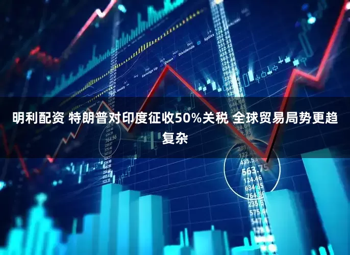 明利配资 特朗普对印度征收50%关税 全球贸易局势更趋复杂