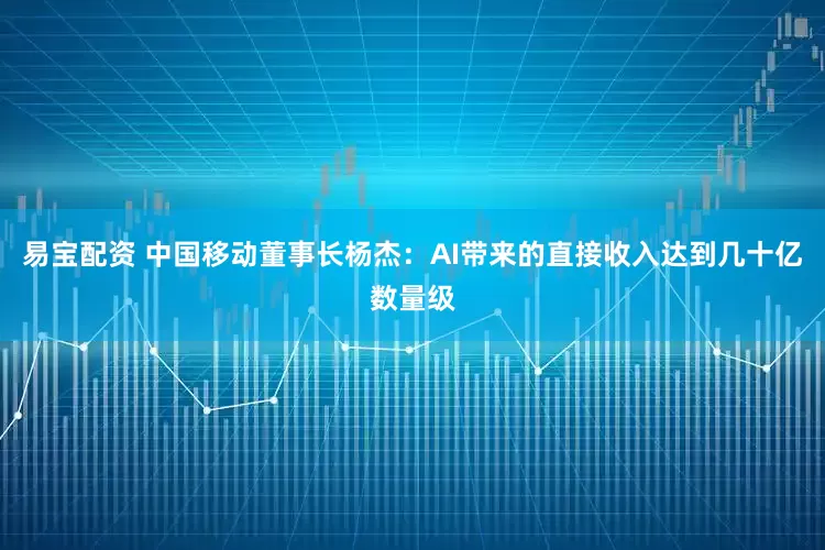 易宝配资 中国移动董事长杨杰：AI带来的直接收入达到几十亿数量级