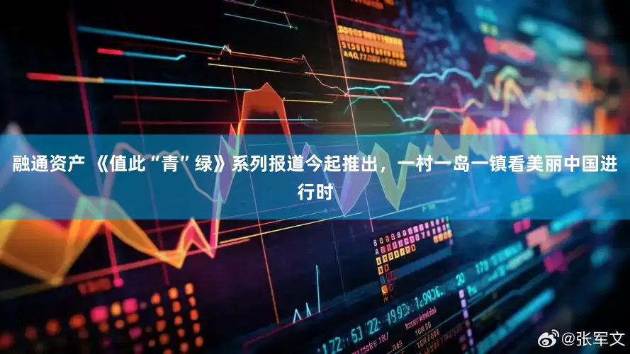 融通资产 《值此“青”绿》系列报道今起推出，一村一岛一镇看美丽中国进行时