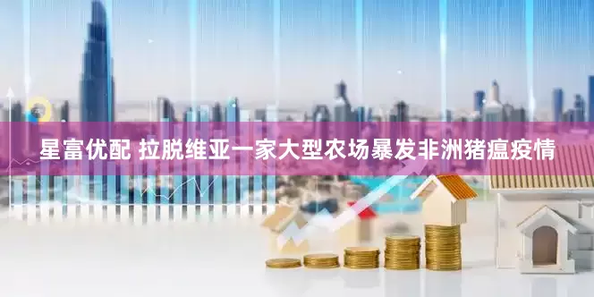 星富优配 拉脱维亚一家大型农场暴发非洲猪瘟疫情