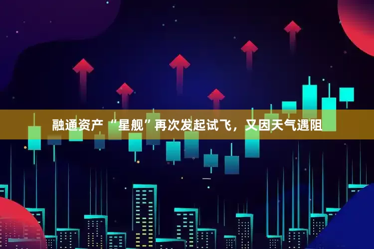 融通资产 “星舰”再次发起试飞，又因天气遇阻
