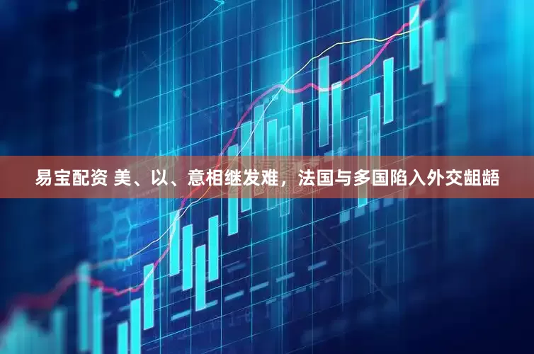 易宝配资 美、以、意相继发难，法国与多国陷入外交龃龉