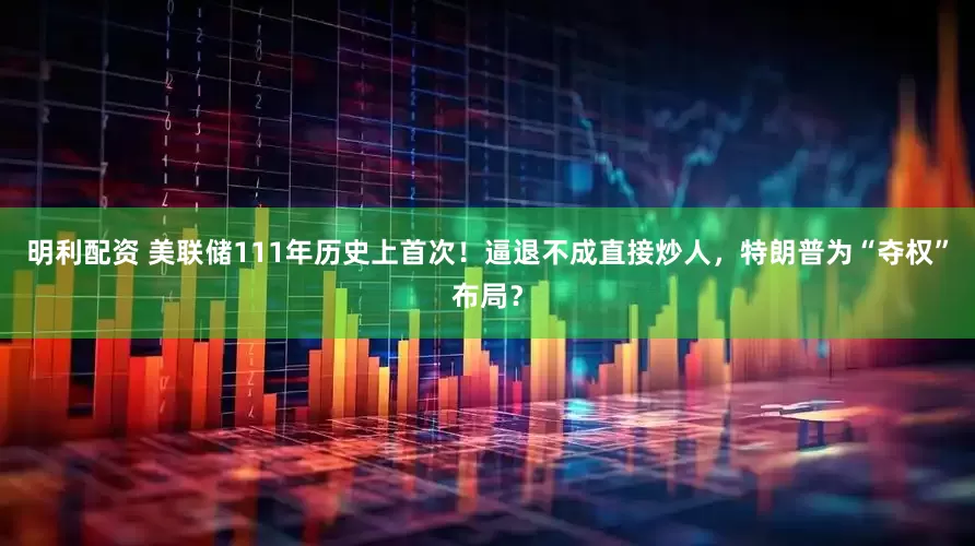 明利配资 美联储111年历史上首次！逼退不成直接炒人，特朗普为“夺权”布局？