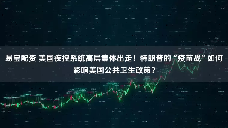 易宝配资 美国疾控系统高层集体出走！特朗普的“疫苗战”如何影响美国公共卫生政策？