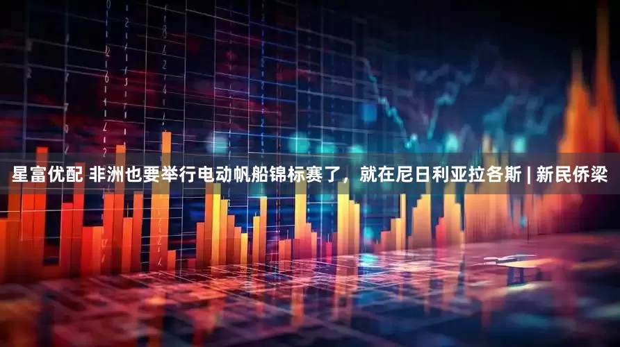 星富优配 非洲也要举行电动帆船锦标赛了，就在尼日利亚拉各斯 | 新民侨梁