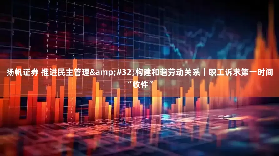 扬帆证券 推进民主管理&#32;构建和谐劳动关系｜职工诉求第一时间“收件”