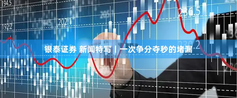 银泰证券 新闻特写丨一次争分夺秒的堵漏