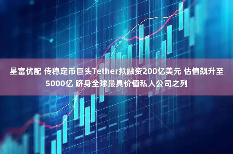 星富优配 传稳定币巨头Tether拟融资200亿美元 估值飙升至5000亿 跻身全球最具价值私人公司之列