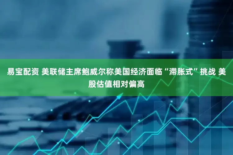 易宝配资 美联储主席鲍威尔称美国经济面临“滞胀式”挑战 美股估值相对偏高