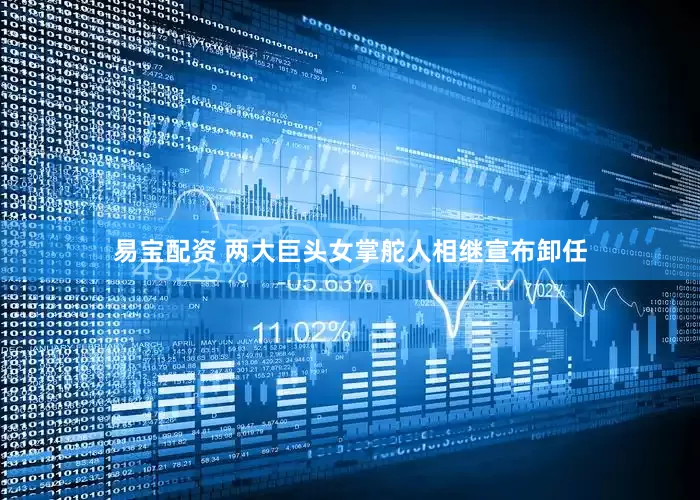 易宝配资 两大巨头女掌舵人相继宣布卸任