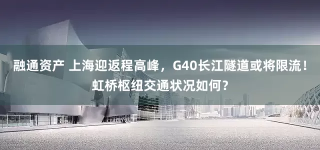 融通资产 上海迎返程高峰，G40长江隧道或将限流！虹桥枢纽交通状况如何？