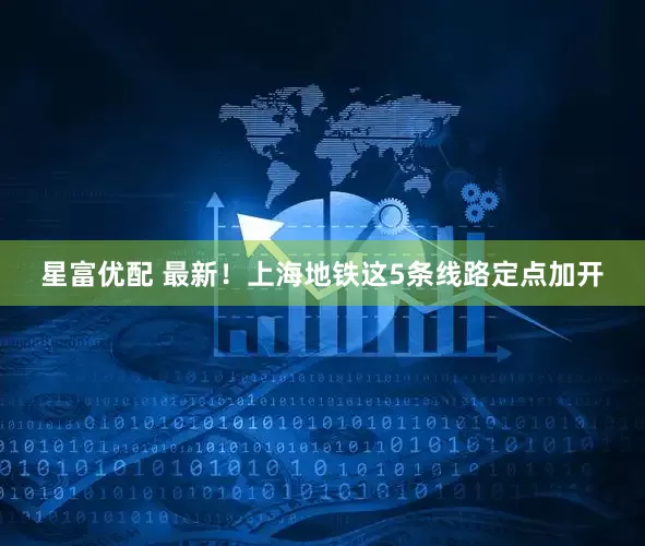 星富优配 最新！上海地铁这5条线路定点加开