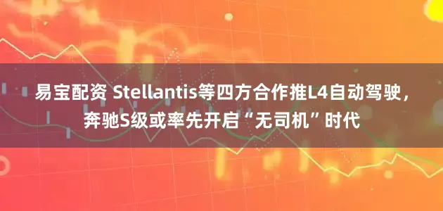 易宝配资 Stellantis等四方合作推L4自动驾驶,奔驰S级或率先开启“无司机”时代