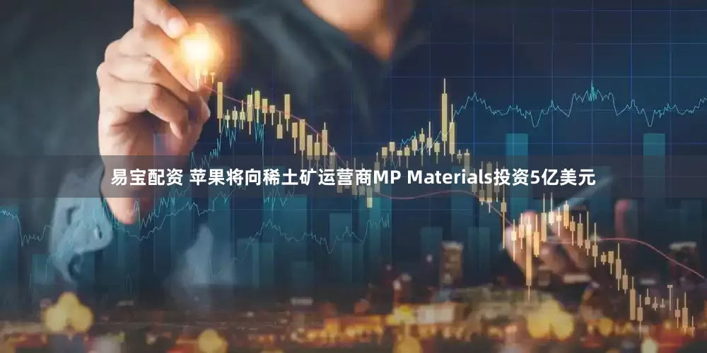 易宝配资 苹果将向稀土矿运营商MP Materials投资5亿美元