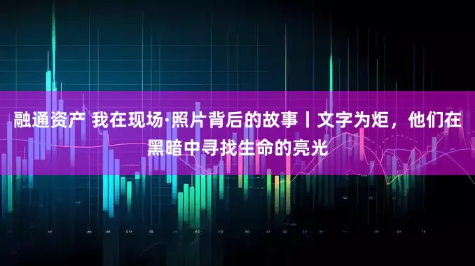 融通资产 我在现场·照片背后的故事丨文字为炬,他们在黑暗中寻找生命的亮光