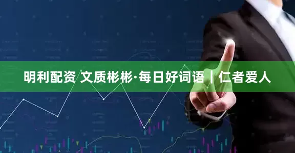 明利配资 文质彬彬·每日好词语|仁者爱人