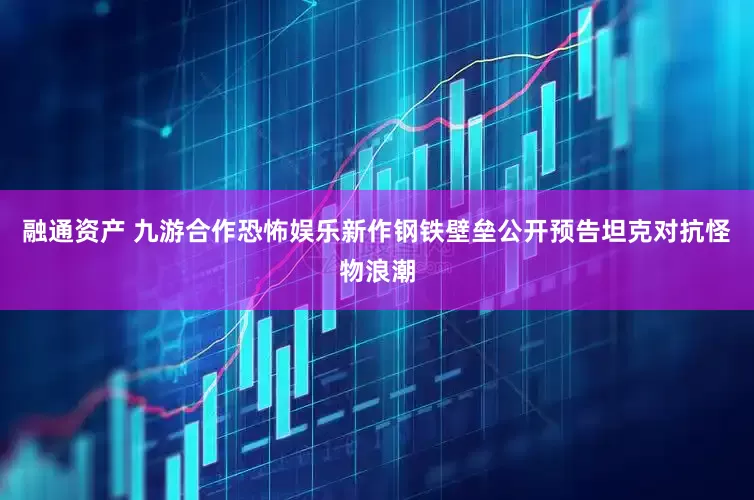 融通资产 九游合作恐怖娱乐新作钢铁壁垒公开预告坦克对抗怪物浪潮