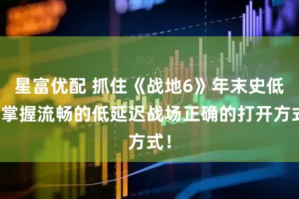 星富优配 抓住《战地6》年末史低，掌握流畅的低延迟战场正确的打开方式！
