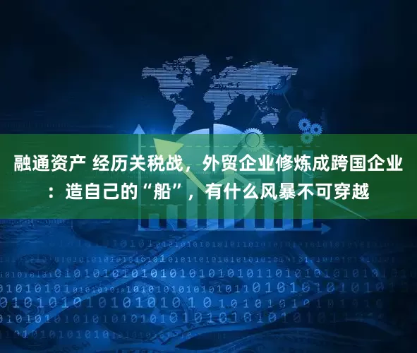 融通资产 经历关税战，外贸企业修炼成跨国企业：造自己的“船”，有什么风暴不可穿越