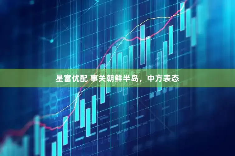 星富优配 事关朝鲜半岛，中方表态