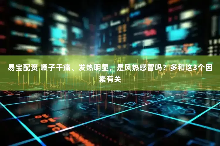 易宝配资 嗓子干痛、发热明显,是风热感冒吗?多和这3个因素有关