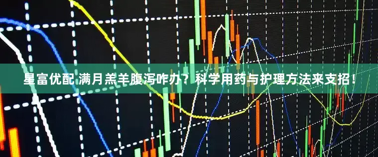 星富优配 满月羔羊腹泻咋办?科学用药与护理方法来支招!