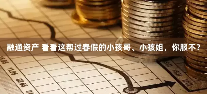 融通资产 看看这帮过春假的小孩哥、小孩姐，你服不？