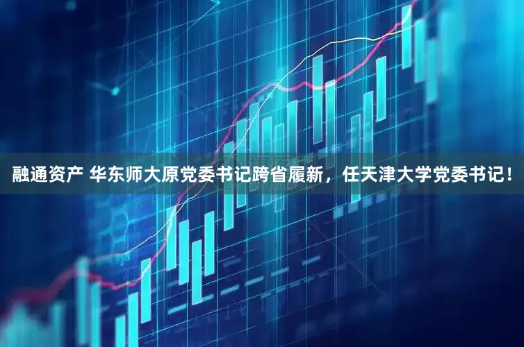 融通资产 华东师大原党委书记跨省履新，任天津大学党委书记！