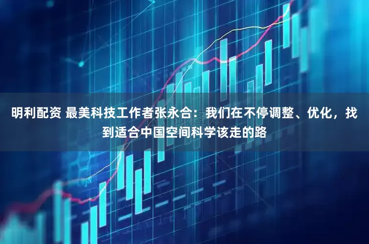 明利配资 最美科技工作者张永合：我们在不停调整、优化，找到适合中国空间科学该走的路