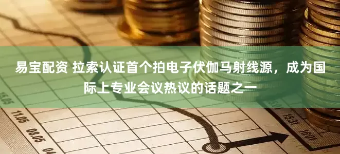 易宝配资 拉索认证首个拍电子伏伽马射线源，成为国际上专业会议热议的话题之一