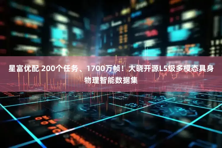 星富优配 200个任务、1700万帧！大晓开源L5级多模态具身物理智能数据集