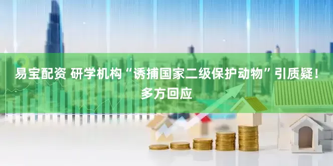 易宝配资 研学机构“诱捕国家二级保护动物”引质疑!多方回应